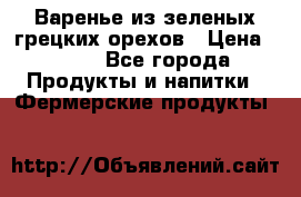 Варенье из зеленых грецких орехов › Цена ­ 400 - Все города Продукты и напитки » Фермерские продукты   